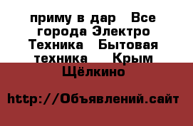 приму в дар - Все города Электро-Техника » Бытовая техника   . Крым,Щёлкино